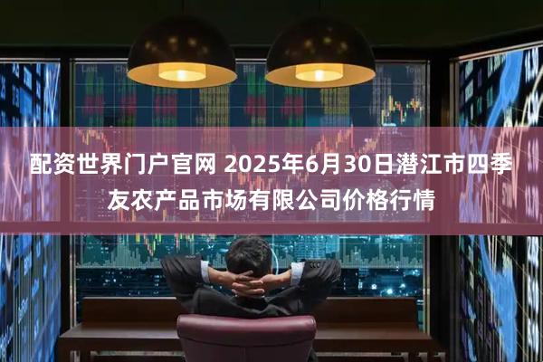 配资世界门户官网 2025年6月30日潜江市四季友农产品市场有限公司价格行情