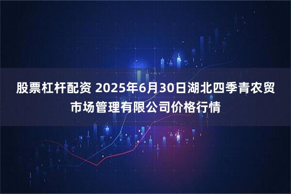 股票杠杆配资 2025年6月30日湖北四季青农贸市场管理有限公司价格行情