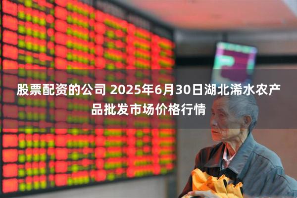 股票配资的公司 2025年6月30日湖北浠水农产品批发市场价格行情