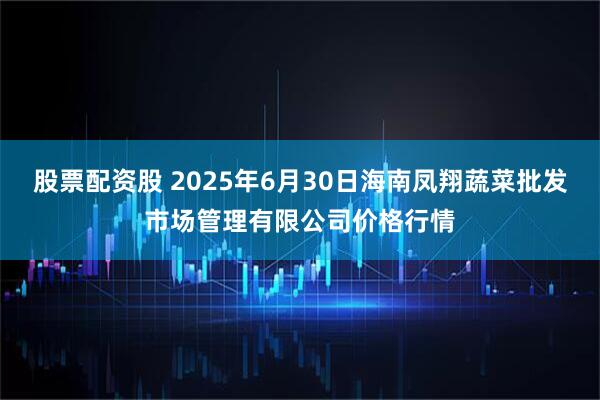 股票配资股 2025年6月30日海南凤翔蔬菜批发市场管理有限公司价格行情