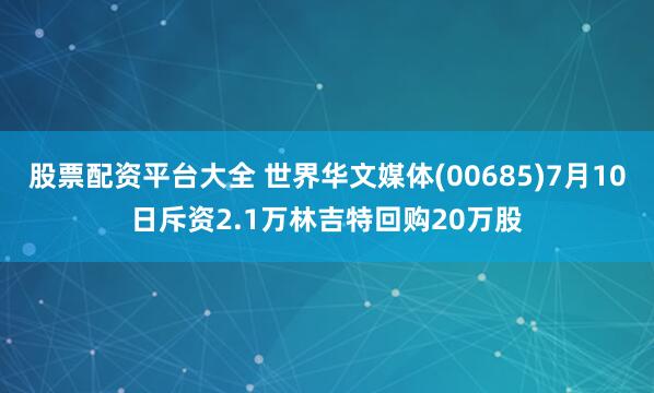 股票配资平台大全 世界华文媒体(00685)7月10日斥资2.1万林吉特回购20万股