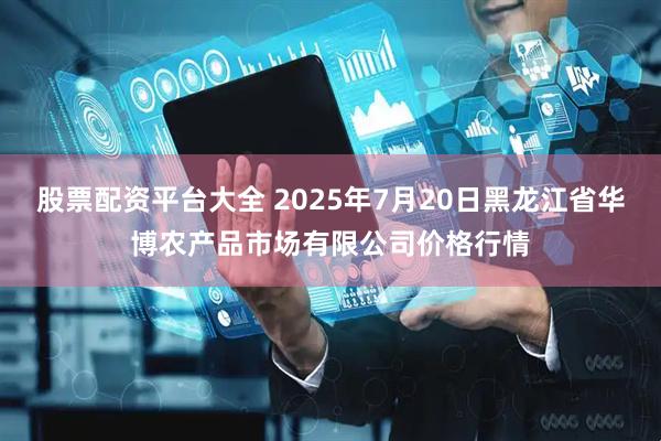 股票配资平台大全 2025年7月20日黑龙江省华博农产品市场有限公司价格行情