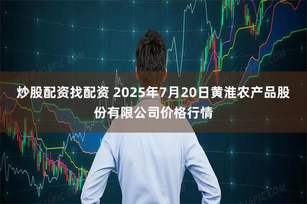 炒股配资找配资 2025年7月20日黄淮农产品股份有限公司价格行情