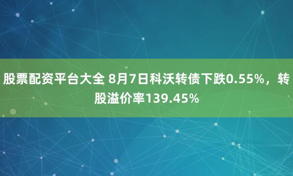 股票配资平台大全 8月7日科沃转债下跌0.55%，转股溢价率139.45%