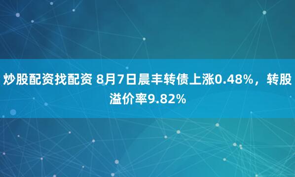 炒股配资找配资 8月7日晨丰转债上涨0.48%，转股溢价率9.82%