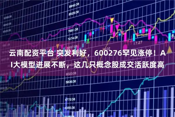 云南配资平台 突发利好，600276罕见涨停！AI大模型进展不断，这几只概念股成交活跃度高