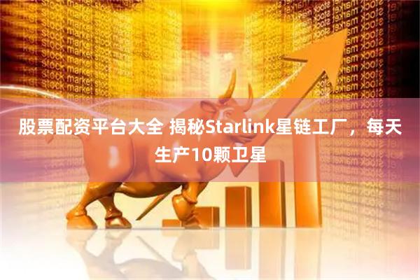 股票配资平台大全 揭秘Starlink星链工厂，每天生产10颗卫星