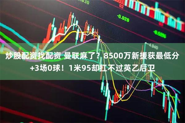 炒股配资找配资 曼联麻了？8500万新援获最低分+3场0球！1米95却扛不过英乙后卫