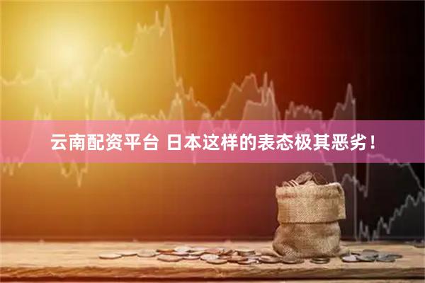 云南配资平台 日本这样的表态极其恶劣！