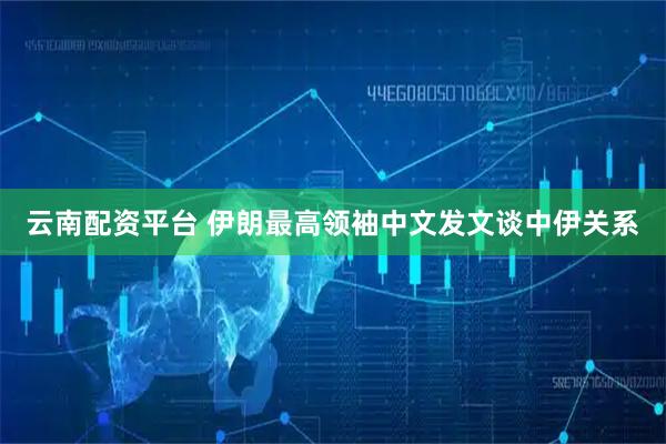 云南配资平台 伊朗最高领袖中文发文谈中伊关系