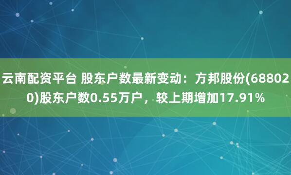 云南配资平台 股东户数最新变动：方邦股份(688020)股东户数0.55万户，较上期增加17.91%