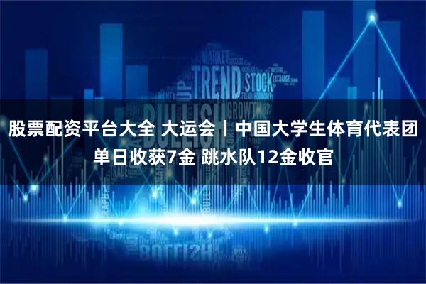 股票配资平台大全 大运会丨中国大学生体育代表团单日收获7金 跳水队12金收官