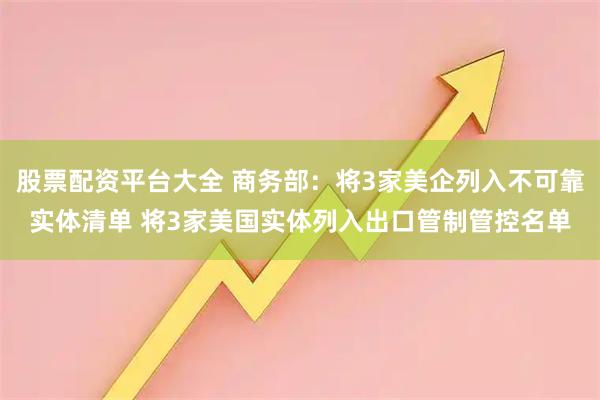 股票配资平台大全 商务部：将3家美企列入不可靠实体清单 将3家美国实体列入出口管制管控名单