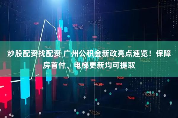 炒股配资找配资 广州公积金新政亮点速览！保障房首付、电梯更新均可提取