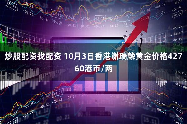 炒股配资找配资 10月3日香港谢瑞麟黄金价格42760港币/两