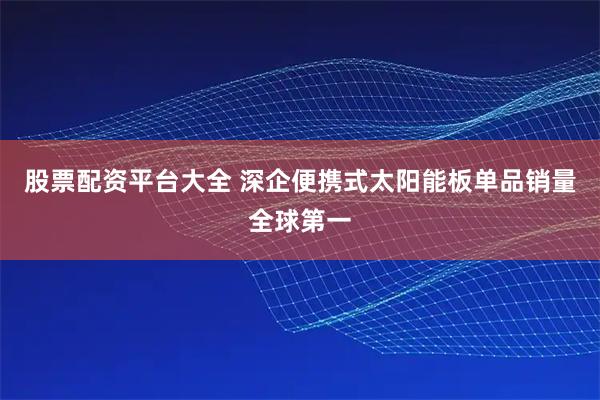 股票配资平台大全 深企便携式太阳能板单品销量全球第一