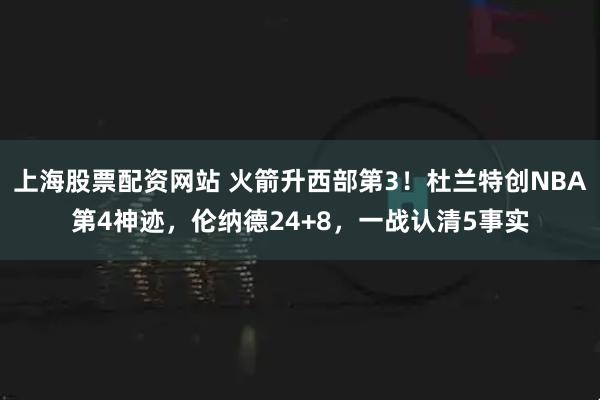上海股票配资网站 火箭升西部第3！杜兰特创NBA第4神迹，伦纳德24+8，一战认清5事实