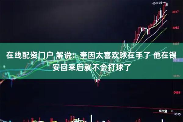 在线配资门户 解说：奎因太喜欢球在手了 他在锡安回来后就不会打球了