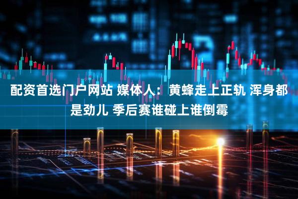配资首选门户网站 媒体人：黄蜂走上正轨 浑身都是劲儿 季后赛谁碰上谁倒霉
