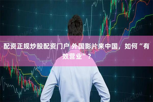 配资正规炒股配资门户 外国影片来中国，如何“有效营业”？
