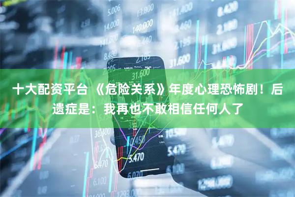 十大配资平台 《危险关系》年度心理恐怖剧！后遗症是：我再也不敢相信任何人了