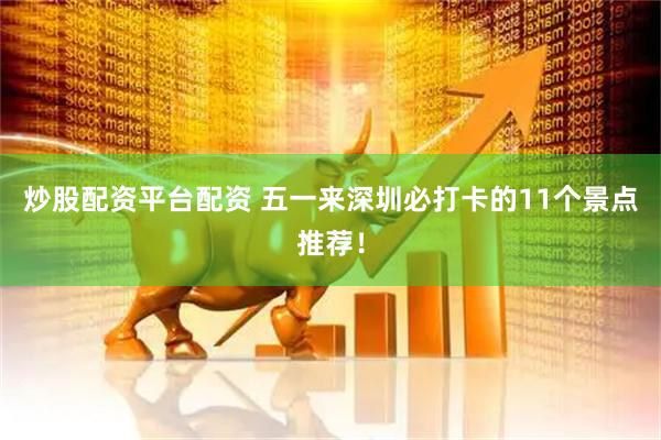 炒股配资平台配资 五一来深圳必打卡的11个景点推荐！