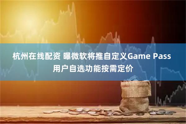 杭州在线配资 曝微软将推自定义Game Pass 用户自选功能按需定价