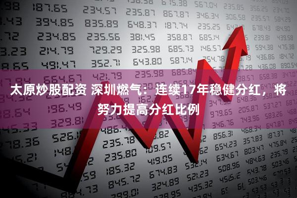 太原炒股配资 深圳燃气：连续17年稳健分红，将努力提高分红比例