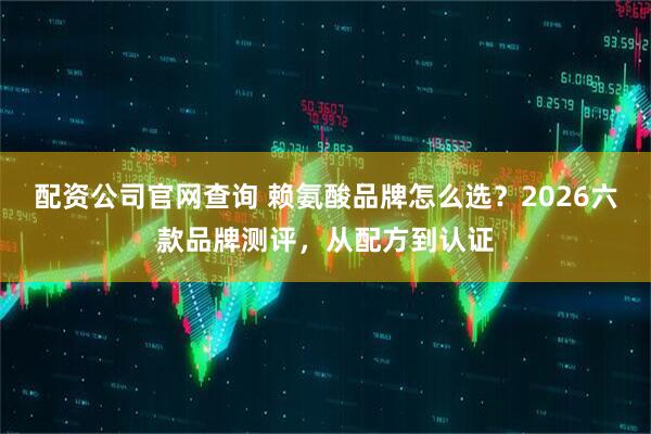 配资公司官网查询 赖氨酸品牌怎么选？2026六款品牌测评，从配方到认证