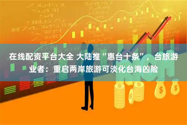 在线配资平台大全 大陆推“惠台十条”，台旅游业者：重启两岸旅游可淡化台海凶险