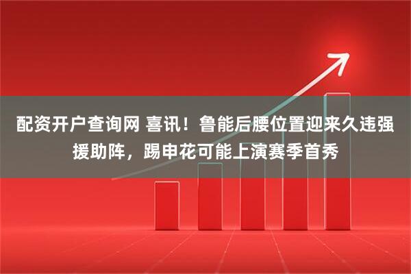 配资开户查询网 喜讯！鲁能后腰位置迎来久违强援助阵，踢申花可能上演赛季首秀