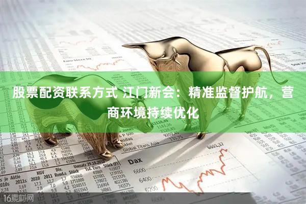 股票配资联系方式 江门新会：精准监督护航，营商环境持续优化