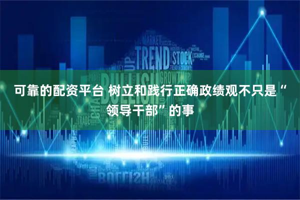 可靠的配资平台 树立和践行正确政绩观不只是“领导干部”的事