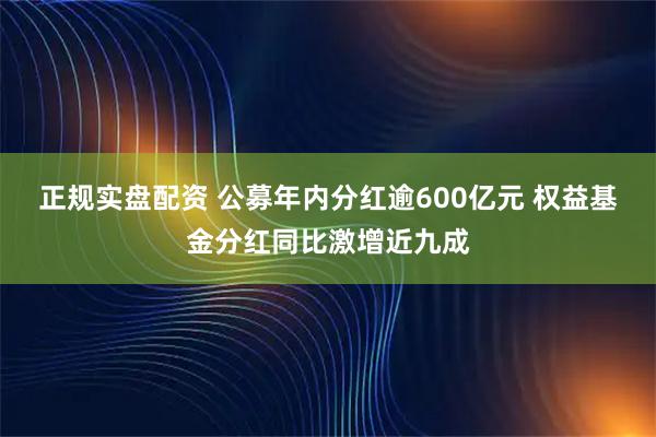 正规实盘配资 公募年内分红逾600亿元 权益基金分红同比激增近九成