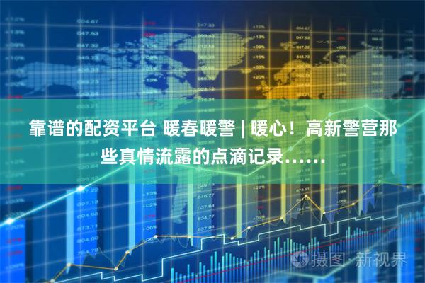靠谱的配资平台 暖春暖警 | 暖心！高新警营那些真情流露的点滴记录……
